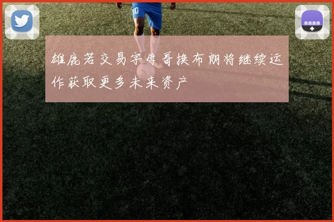 雄鹿若交易字母哥换布朗将继续运作获取更多未来资产